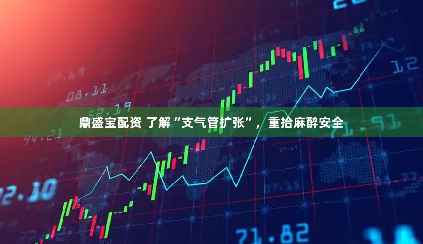 鼎盛宝配资 了解“支气管扩张”，重拾麻醉安全