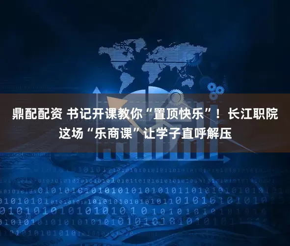 鼎配配资 书记开课教你“置顶快乐”！长江职院这场“乐商课”让学子直呼解压