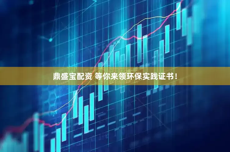 鼎盛宝配资 等你来领环保实践证书！