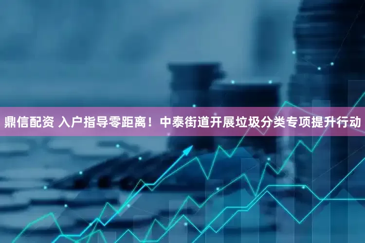 鼎信配资 入户指导零距离！中泰街道开展垃圾分类专项提升行动